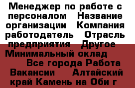 Менеджер по работе с персоналом › Название организации ­ Компания-работодатель › Отрасль предприятия ­ Другое › Минимальный оклад ­ 26 000 - Все города Работа » Вакансии   . Алтайский край,Камень-на-Оби г.